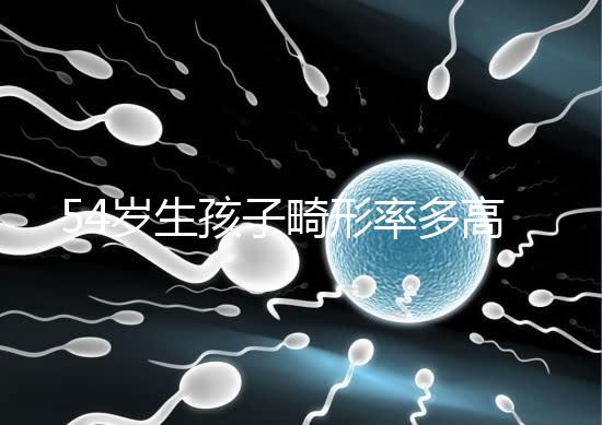 54歲生孩子畸形率多高別沒數(shù),高齡易生癡呆兒原因了解下