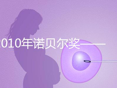 2010年諾貝爾獎(jiǎng)——體外受精技術(shù)和試管嬰兒技術(shù)