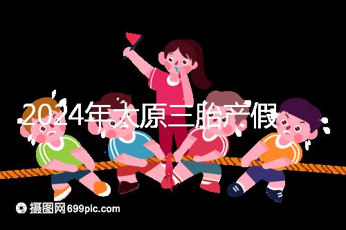 2024年太原三胎產(chǎn)假日數(shù)清單，專家：每多生一個(gè)增加...