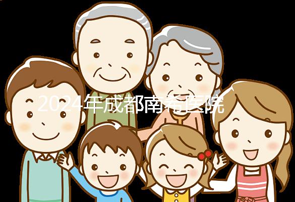 2024年成都南希醫院做一次試管嬰兒需要多少錢？費用明細表！