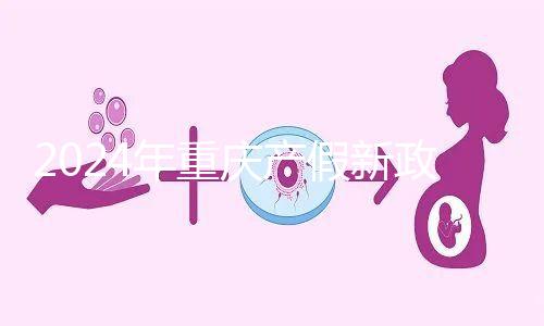 2024年重慶產假新政策，按照這個標準發放178天生育津貼和工資