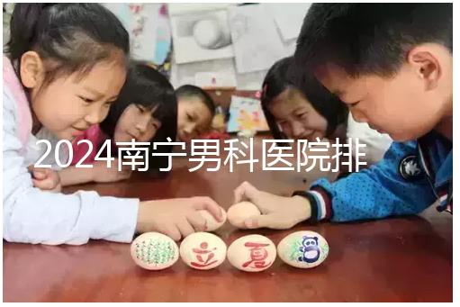 2024南寧男科醫(yī)院排名公開,廣西醫(yī)科大一附院名列前茅
