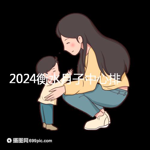 2024衡水月子中心排名來襲，桃城性價比也在這里！