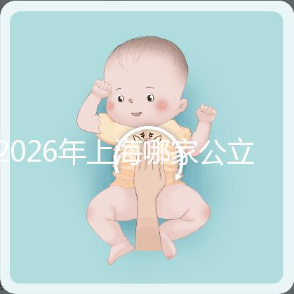 2026年上海哪家公立醫院可以做三代試管？成功率有多少