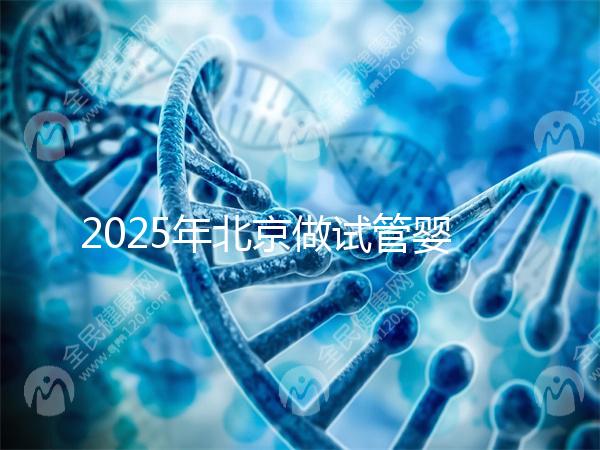 2025年北京做試管嬰兒最好的醫(yī)院排名介紹!還不速速收藏起來