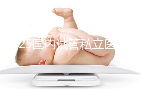 2025國內(nèi)試管私立醫(yī)院排名盤點，哪家好看完就知道